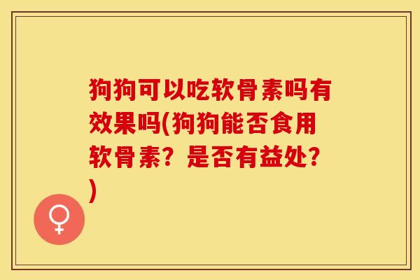 狗狗可以吃软骨素吗有效果吗(狗狗能否食用软骨素？是否有益处？)