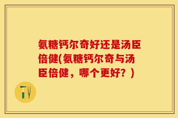 氨糖钙尔奇好还是汤臣倍健(氨糖钙尔奇与汤臣倍健，哪个更好？)