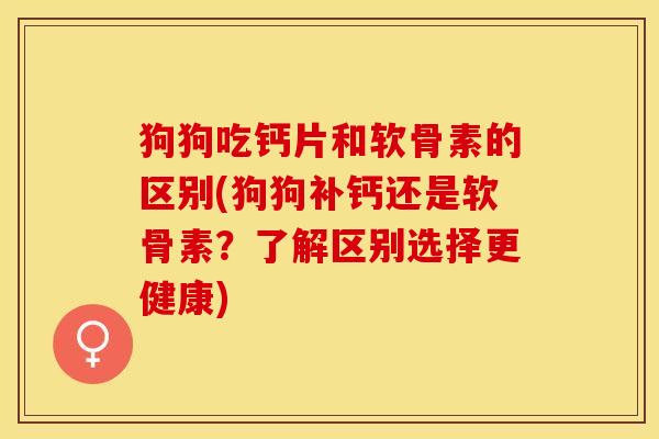狗狗吃钙片和软骨素的区别(狗狗补钙还是软骨素？了解区别选择更健康)
