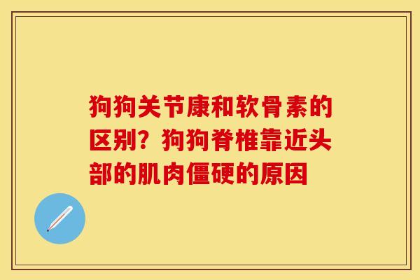 狗狗关节康和软骨素的区别？狗狗脊椎靠近头部的肌肉僵硬的原因