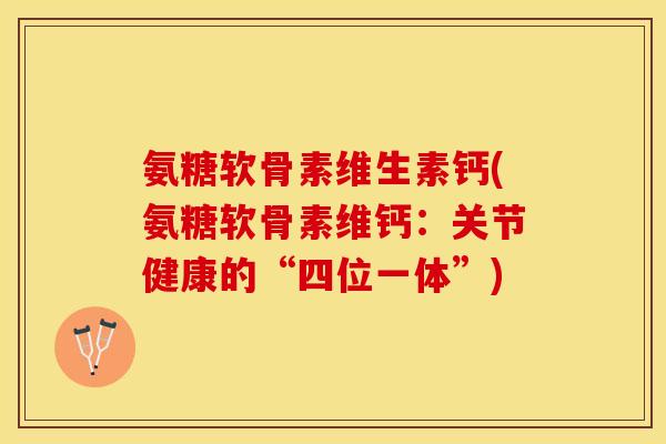 氨糖软骨素维生素钙(氨糖软骨素维钙：关节健康的“四位一体”)-第1张图片-关节保镖