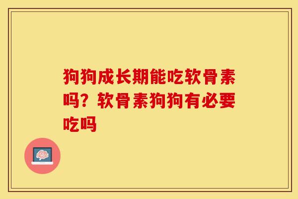 狗狗成长期能吃软骨素吗？软骨素狗狗有必要吃吗