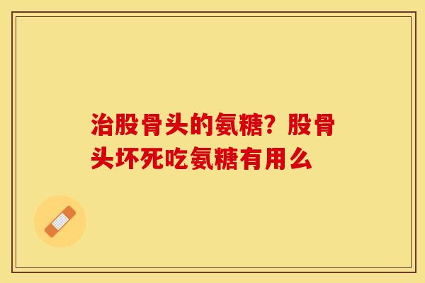 治股骨头的氨糖？股骨头坏死吃氨糖有用么
