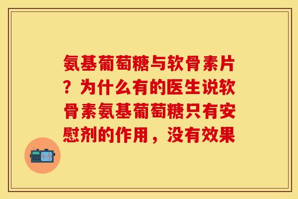 氨基葡萄糖与软骨素片？为什么有的医生说软骨素氨基葡萄糖只有安慰剂的作用，没有效果