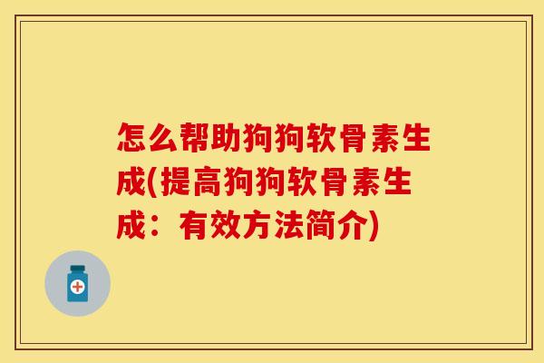 怎么帮助狗狗软骨素生成(提高狗狗软骨素生成：有效方法简介)