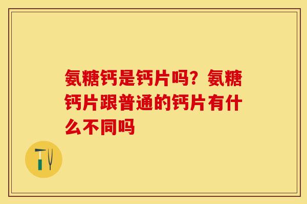 氨糖钙是钙片吗？氨糖钙片跟普通的钙片有什么不同吗