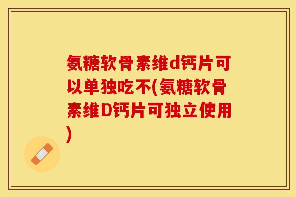 氨糖软骨素维d钙片可以单独吃不(氨糖软骨素维D钙片可独立使用)