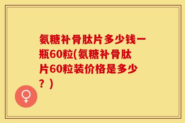氨糖补骨肽片多少钱一瓶60粒(氨糖补骨肽片60粒装价格是多少？)