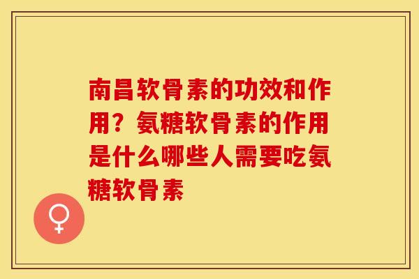 南昌软骨素的功效和作用？氨糖软骨素的作用是什么哪些人需要吃氨糖软骨素