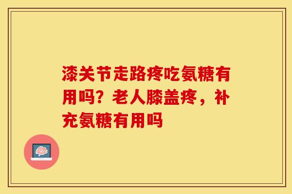 漆关节走路疼吃氨糖有用吗？老人膝盖疼，补充氨糖有用吗