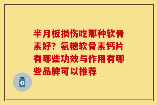 半月板损伤吃那种软骨素好？氨糖软骨素钙片有哪些功效与作用有哪些品牌可以推荐