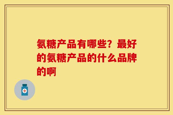 氨糖产品有哪些？最好的氨糖产品的什么品牌的啊