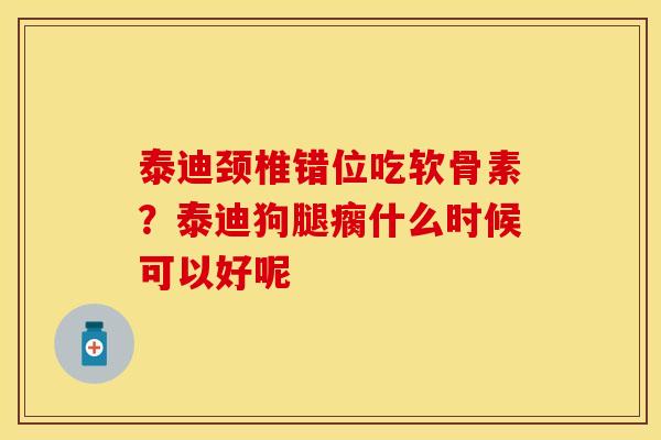 泰迪颈椎错位吃软骨素？泰迪狗腿瘸什么时候可以好呢