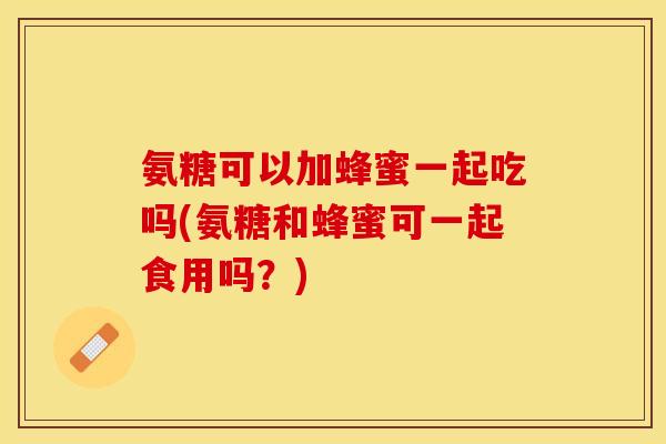 氨糖可以加蜂蜜一起吃吗(氨糖和蜂蜜可一起食用吗？)