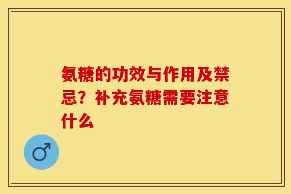 氨糖的功效与作用及禁忌？补充氨糖需要注意什么