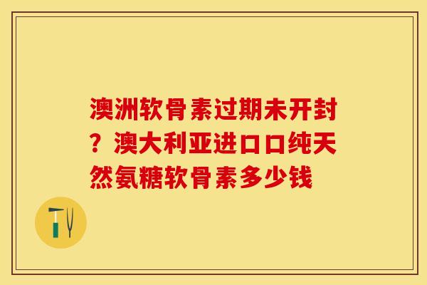 澳洲软骨素过期未开封？澳大利亚进口口纯天然氨糖软骨素多少钱