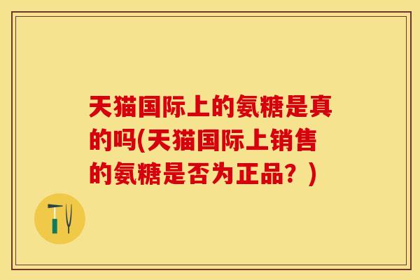 天猫国际上的氨糖是真的吗(天猫国际上销售的氨糖是否为正品？)