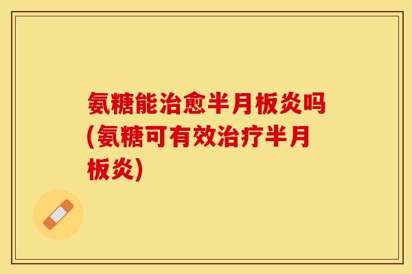 氨糖能治愈半月板炎吗(氨糖可有效治疗半月板炎)