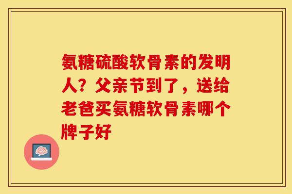氨糖硫酸软骨素的发明人？父亲节到了，送给老爸买氨糖软骨素哪个牌子好