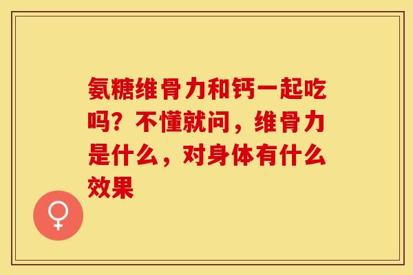 氨糖维骨力和钙一起吃吗？不懂就问，维骨力是什么，对身体有什么效果