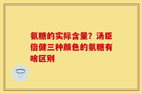 氨糖的实际含量？汤臣倍健三种颜色的氨糖有啥区别