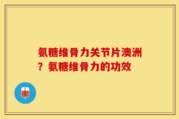 氨糖维骨力关节片澳洲？氨糖维骨力的功效