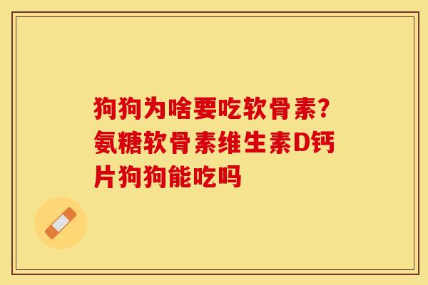 狗狗为啥要吃软骨素？氨糖软骨素维生素D钙片狗狗能吃吗