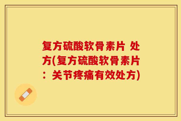 复方硫酸软骨素片 处方(复方硫酸软骨素片：关节疼痛有效处方)