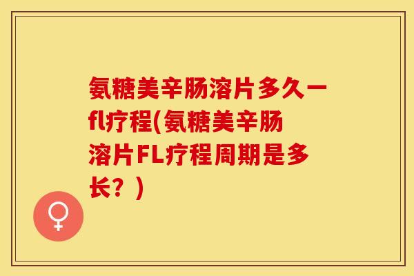 氨糖美辛肠溶片多久一fl疗程(氨糖美辛肠溶片FL疗程周期是多长？)