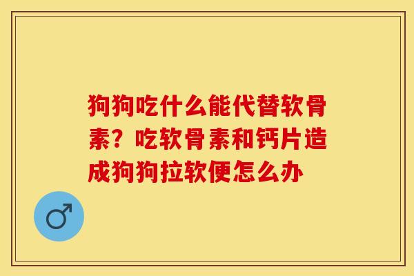 狗狗吃什么能代替软骨素？吃软骨素和钙片造成狗狗拉软便怎么办