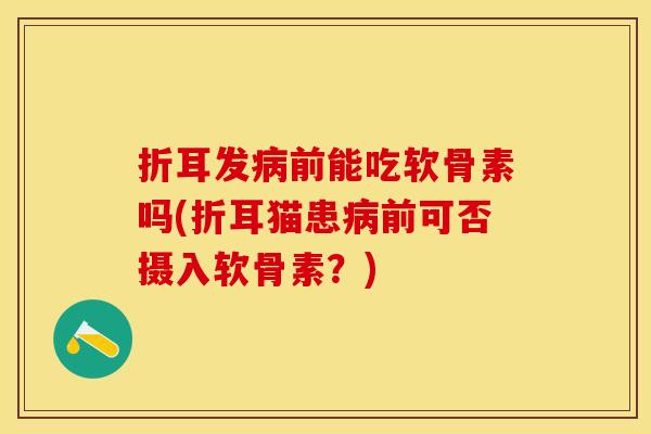 折耳发病前能吃软骨素吗(折耳猫患病前可否摄入软骨素？)