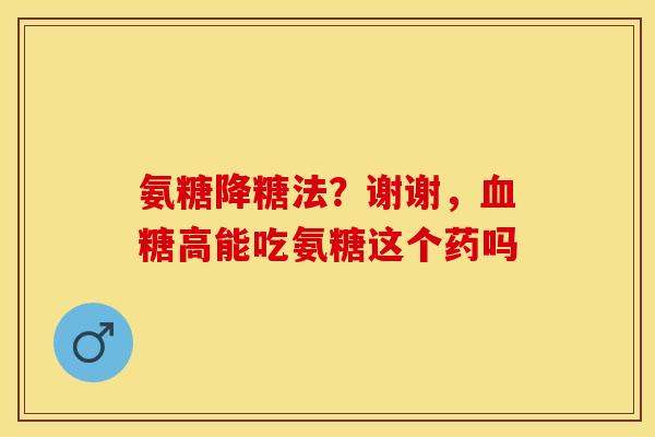 氨糖降糖法？谢谢，血糖高能吃氨糖这个药吗