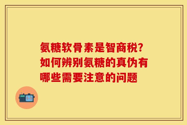 氨糖软骨素是智商税？如何辨别氨糖的真伪有哪些需要注意的问题