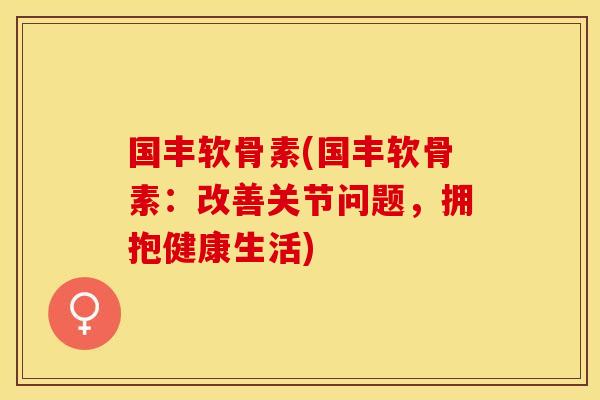 国丰软骨素(国丰软骨素：改善关节问题，拥抱健康生活)