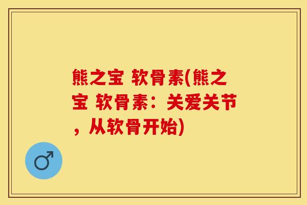 熊之宝 软骨素(熊之宝 软骨素：关爱关节，从软骨开始)