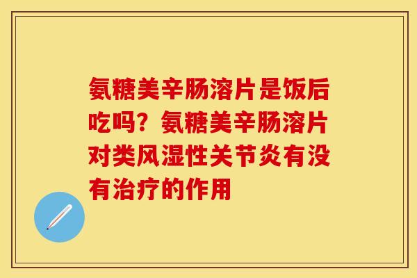 氨糖美辛肠溶片是饭后吃吗？氨糖美辛肠溶片对类风湿性关节炎有没有治疗的作用