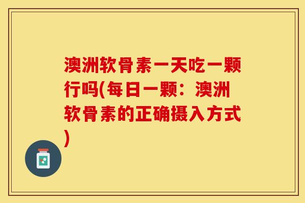 澳洲软骨素一天吃一颗行吗(每日一颗：澳洲软骨素的正确摄入方式)