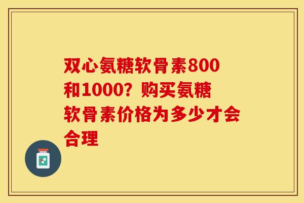 双心氨糖软骨素800和1000？购买氨糖软骨素价格为多少才会合理
