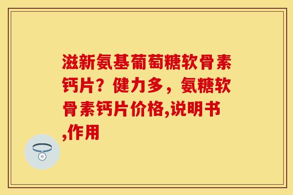 滋新氨基葡萄糖软骨素钙片？健力多，氨糖软骨素钙片价格,说明书,作用