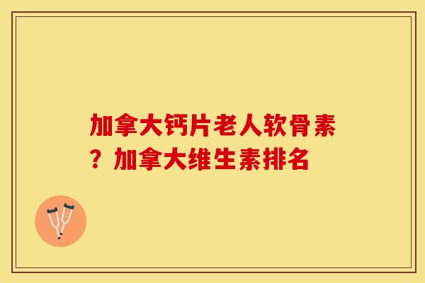 加拿大钙片老人软骨素?加拿大维生素排名-第1张图片-关节保镖 加拿大钙片老人软骨素?加拿大维生素排名-第1张图片-关节保镖