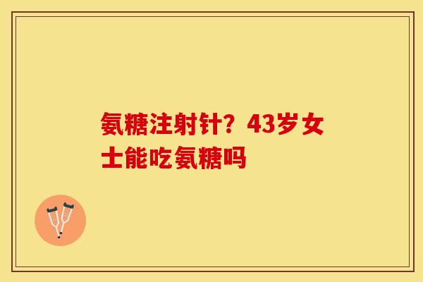 氨糖注射针？43岁女士能吃氨糖吗