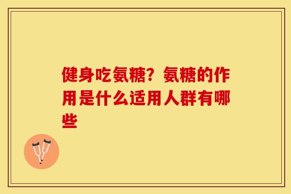健身吃氨糖？氨糖的作用是什么适用人群有哪些