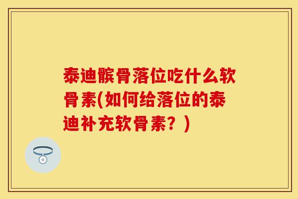 泰迪髌骨落位吃什么软骨素(如何给落位的泰迪补充软骨素？)
