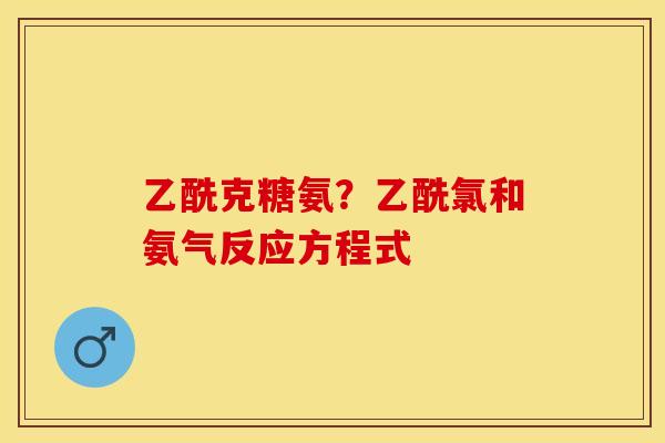 乙酰克糖氨？乙酰氯和氨气反应方程式