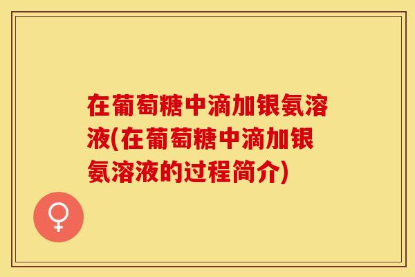 在葡萄糖中滴加银氨溶液(在葡萄糖中滴加银氨溶液的过程简介)