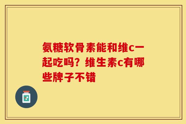 氨糖软骨素能和维c一起吃吗？维生素c有哪些牌子不错