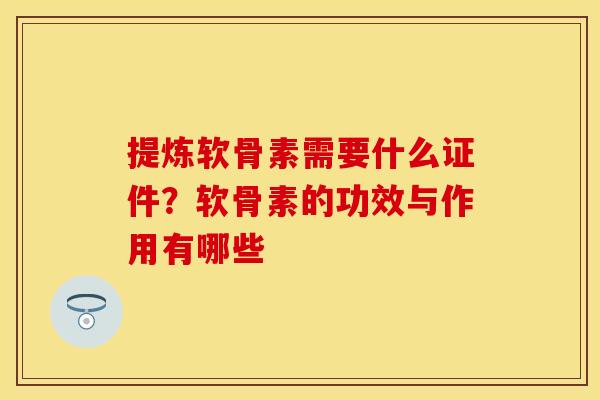 提炼软骨素需要什么证件？软骨素的功效与作用有哪些