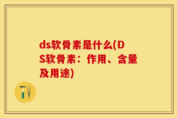 ds软骨素是什么(DS软骨素：作用、含量及用途)
