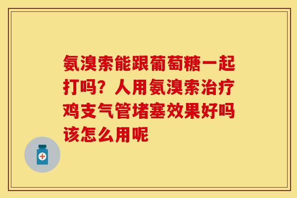 氨溴索能跟葡萄糖一起打吗？人用氨溴索治疗鸡支气管堵塞效果好吗该怎么用呢