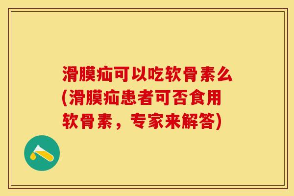 滑膜疝可以吃软骨素么(滑膜疝患者可否食用软骨素，专家来解答)